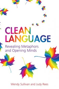 Clean Language: Revealing metaphors and opening minds, Judy Rees, Wendy Sullivan