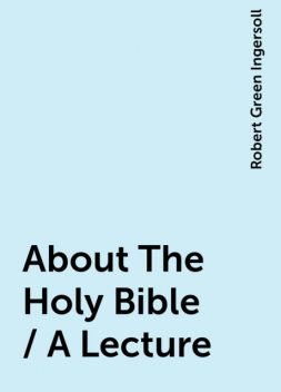 About The Holy Bible / A Lecture, Robert Green Ingersoll