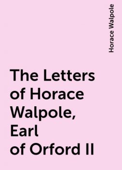The Letters of Horace Walpole, Earl of Orford II, Horace Walpole