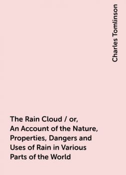 The Rain Cloud / or, An Account of the Nature, Properties, Dangers and Uses of Rain in Various Parts of the World, Charles Tomlinson