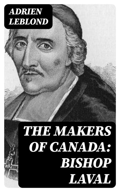 The Makers of Canada: Bishop Laval, Adrien Leblond