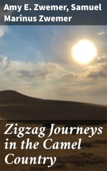 Zigzag Journeys in the Camel Country, Samuel Marinus Zwemer, Amy E. Zwemer
