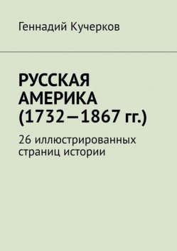 Русская Америка (1732—1867 гг.). 26 иллюстрированных страниц истории, Геннадий Кучерков