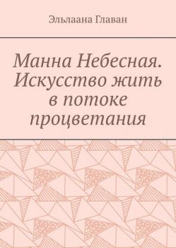 Манна Небесная. Искусство жить в потоке процветания, Эльлаана Главан