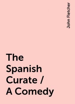 The Spanish Curate / A Comedy, John Fletcher