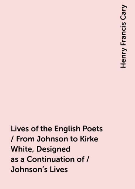 Lives of the English Poets / From Johnson to Kirke White, Designed as a Continuation of / Johnson's Lives, Henry Francis Cary