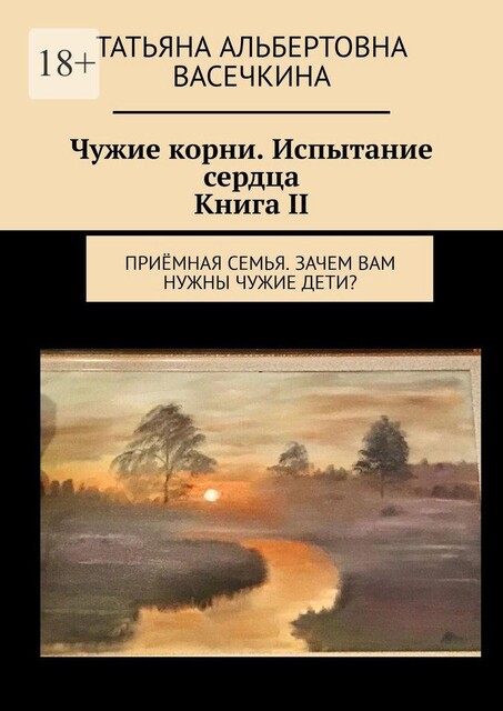 Чужие корни. Испытание сердца. Книга II. Приемная семья. Зачем вам нужны чужие дети, Татьяна Васечкина