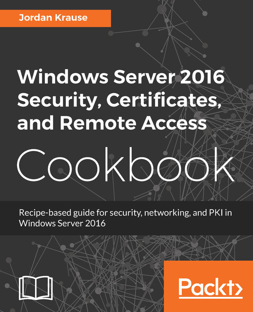 Windows Server 2016 Security, Certificates, and Remote Access Cookbook, Jordan Krause