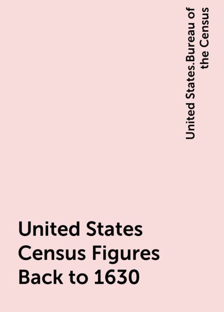 United States Census Figures Back to 1630, United States.Bureau of the Census