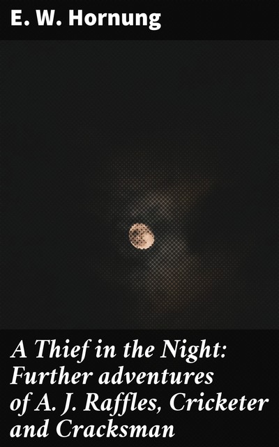 A Thief in the Night: Further adventures of A. J. Raffles, Cricketer and Cracksman, E.W.Hornung