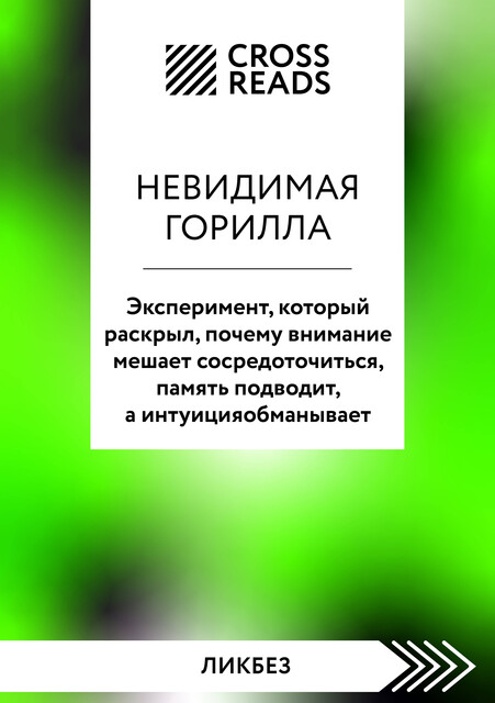 Саммари книги «Невидимая горилла. Эксперимент, который раскрыл, почему внимание мешает сосредоточиться, память подводит, а интуиция обманывает», CrossReads