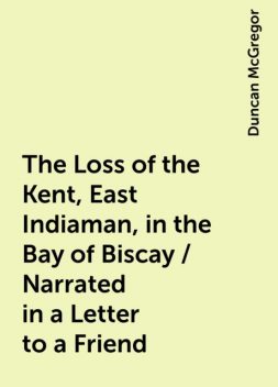 The Loss of the Kent, East Indiaman, in the Bay of Biscay / Narrated in a Letter to a Friend, Duncan McGregor