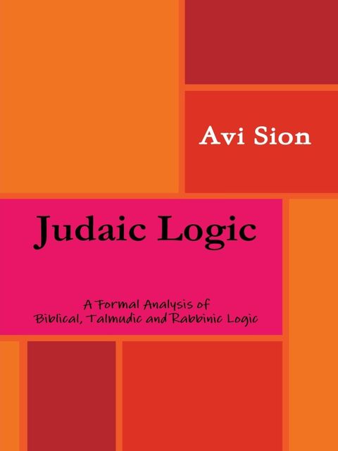 Judaic Logic: A Formal Analysis of Biblical, Talmudic and Rabbinic Logic, Avi Sion