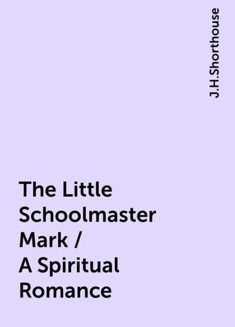 The Little Schoolmaster Mark / A Spiritual Romance, J.H.Shorthouse