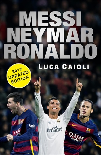 Messi, Neymar, Ronaldo – 2017 Updated Edition, Luca Caioli